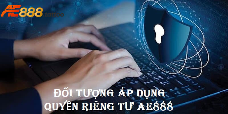 Đối tượng chịu ảnh hưởng bởi chính sách quyền riêng tư của AE888